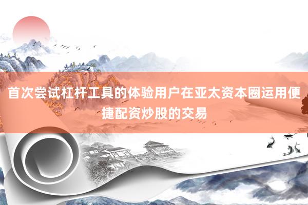 首次尝试杠杆工具的体验用户在亚太资本圈运用便捷配资炒股的交易