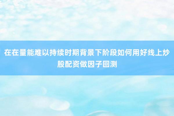 在在量能难以持续时期背景下阶段如何用好线上炒股配资做因子回测