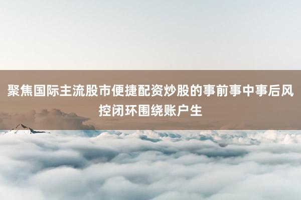 聚焦国际主流股市便捷配资炒股的事前事中事后风控闭环围绕账户生