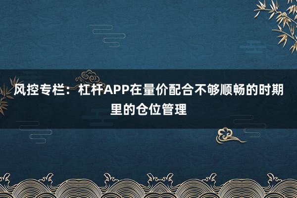 风控专栏：杠杆APP在量价配合不够顺畅的时期里的仓位管理