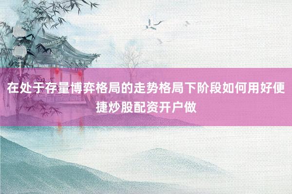 在处于存量博弈格局的走势格局下阶段如何用好便捷炒股配资开户做