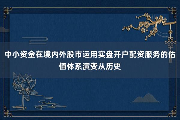 中小资金在境内外股市运用实盘开户配资服务的估值体系演变从历史