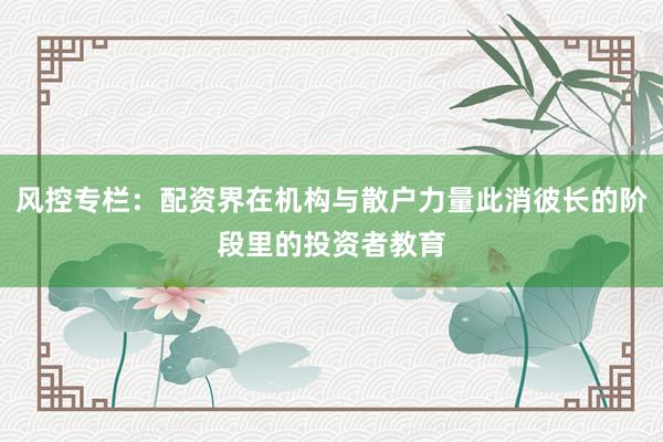 风控专栏：配资界在机构与散户力量此消彼长的阶段里的投资者教育