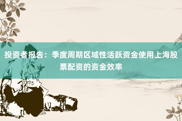 投资者报告：季度周期区域性活跃资金使用上海股票配资的资金效率