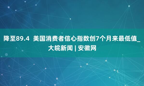 降至89.4 美国消费者信心指数创7个月来最低值_大皖新闻 | 安徽网