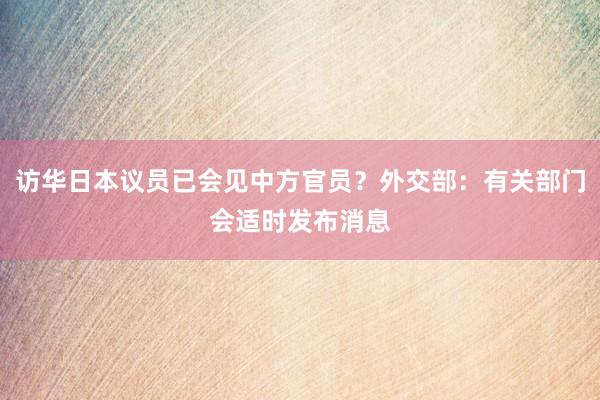 访华日本议员已会见中方官员？外交部：有关部门会适时发布消息
