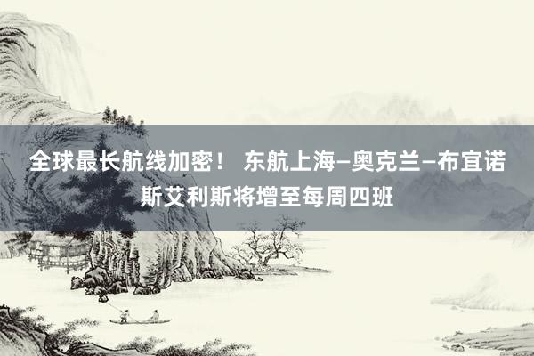 全球最长航线加密！ 东航上海—奥克兰—布宜诺斯艾利斯将增至每周四班