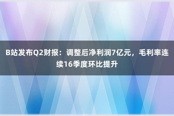 B站发布Q2财报：调整后净利润7亿元，毛利率连续16季度环比提升