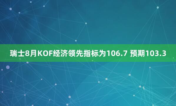 瑞士8月KOF经济领先指标为106.7 预期103.3