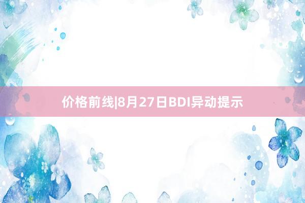 价格前线|8月27日BDI异动提示