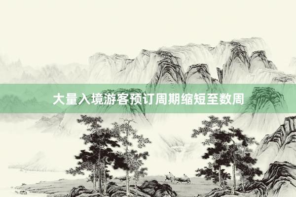 大量入境游客预订周期缩短至数周