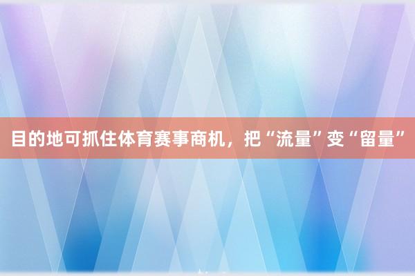 目的地可抓住体育赛事商机，把“流量”变“留量”