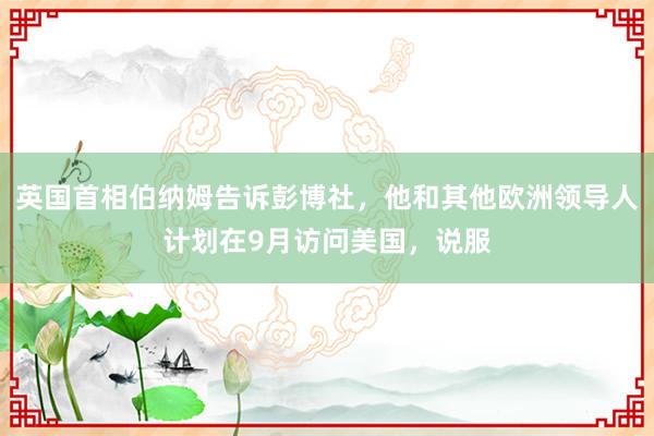 英国首相伯纳姆告诉彭博社,他和其他欧洲领导人计划在9月访问美国,说服