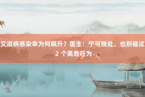 艾滋病感染率为何飙升？医生：宁可独处，也别碰这 2 个高危行为
