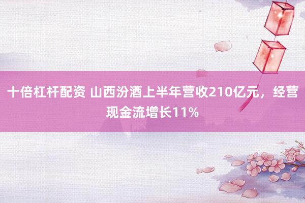 十倍杠杆配资 山西汾酒上半年营收210亿元，经营现金流增长11%