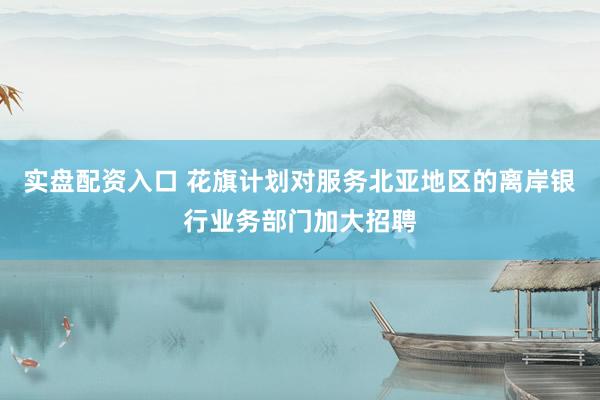 实盘配资入口 花旗计划对服务北亚地区的离岸银行业务部门加大招聘