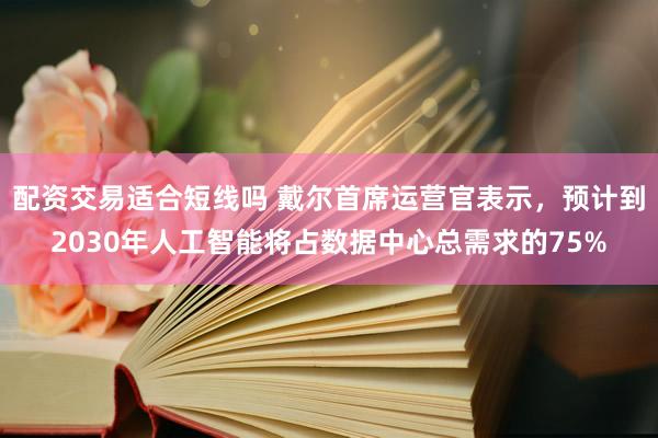 配资交易适合短线吗 戴尔首席运营官表示，预计到2030年人工智能将占数据中心总需求的75%