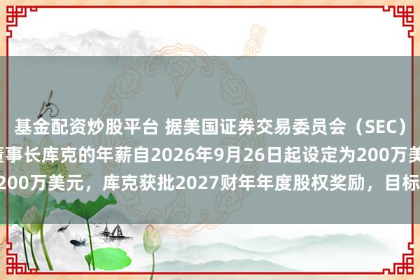 基金配资炒股平台 据美国证券交易委员会（SEC）文件显示，苹果执行董事长库克的年薪自2026年9月26日起设定为200万美元，库克获批2027财年年度股权奖励，目标价值4500万美元