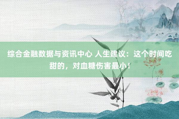 综合金融数据与资讯中心 人生建议：这个时间吃甜的，对血糖伤害最小！