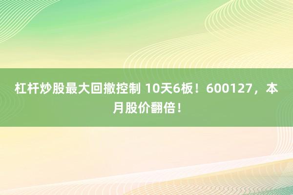 杠杆炒股最大回撤控制 10天6板！600127，本月股价翻倍！