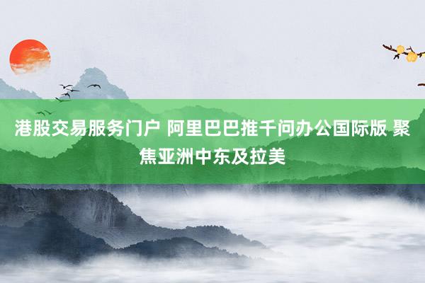 港股交易服务门户 阿里巴巴推千问办公国际版 聚焦亚洲中东及拉美