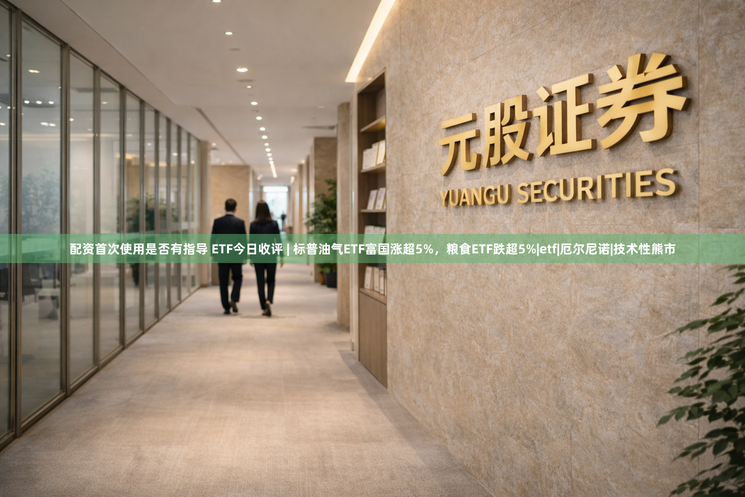 配资首次使用是否有指导 ETF今日收评 | 标普油气ETF富国涨超5%，粮食ETF跌超5%|etf|厄尔尼诺|技术性熊市