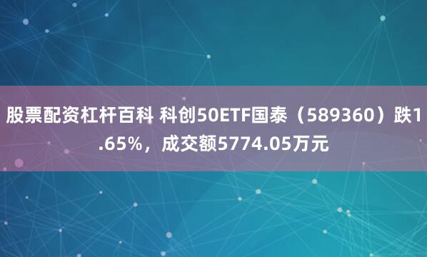 股票配资杠杆百科 科创50ETF国泰（589360）跌1.65%，成交额5774.05万元