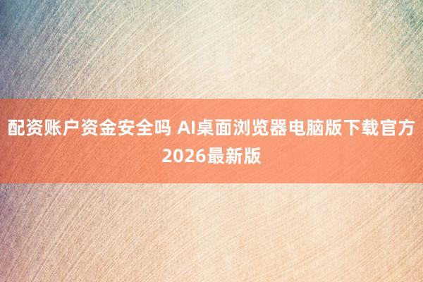 配资账户资金安全吗 AI桌面浏览器电脑版下载官方2026最新版