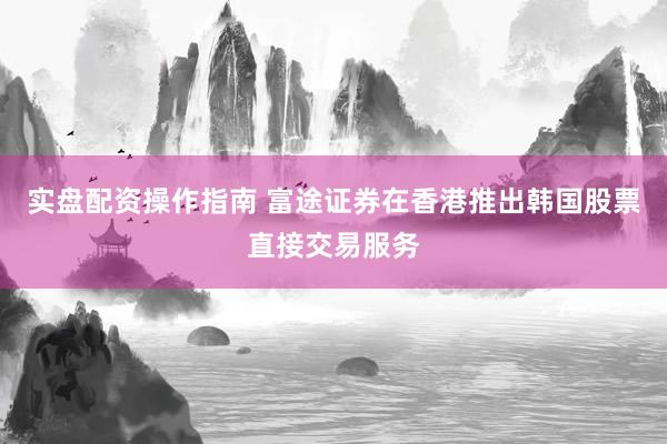 实盘配资操作指南 富途证券在香港推出韩国股票直接交易服务