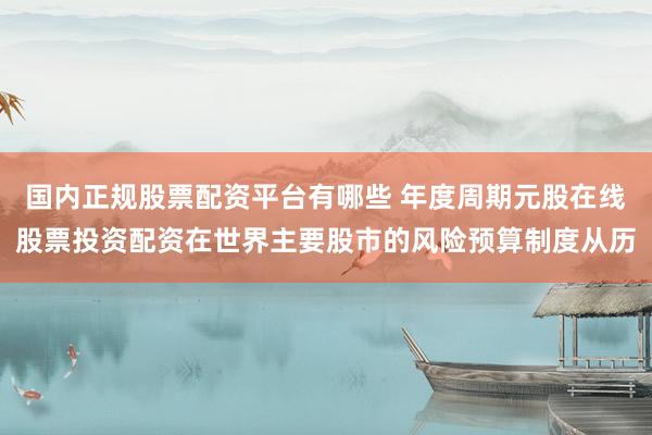国内正规股票配资平台有哪些 年度周期元股在线股票投资配资在世界主要股市的风险预算制度从历