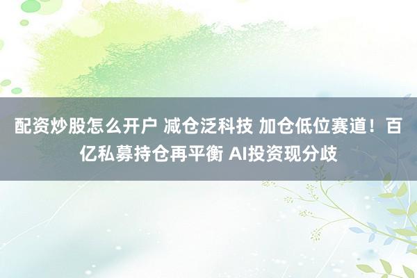 配资炒股怎么开户 减仓泛科技 加仓低位赛道！百亿私募持仓再平衡 AI投资现分歧