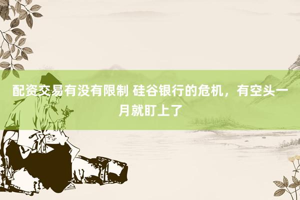 配资交易有没有限制 硅谷银行的危机，有空头一月就盯上了