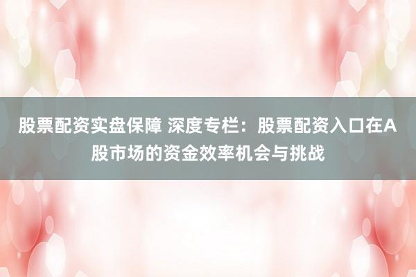 股票配资实盘保障 深度专栏：股票配资入口在A股市场的资金效率机会与挑战