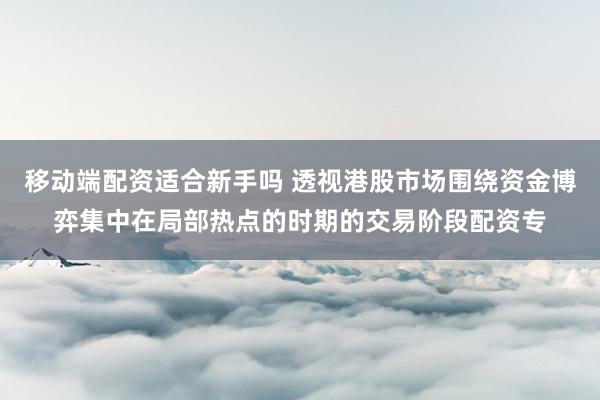 移动端配资适合新手吗 透视港股市场围绕资金博弈集中在局部热点的时期的交易阶段配资专