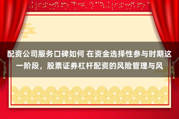配资公司服务口碑如何 在资金选择性参与时期这一阶段，股票证券杠杆配资的风险管理与风