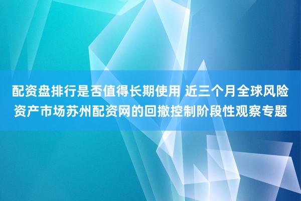 配资盘排行是否值得长期使用 近三个月全球风险资产市场苏州配资网的回撤控制阶段性观察专题