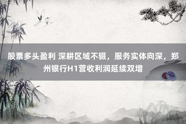 股票多头盈利 深耕区域不辍，服务实体向深，郑州银行H1营收利润延续双增