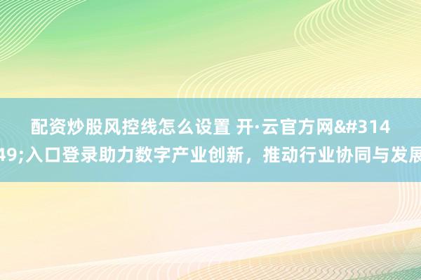 配资炒股风控线怎么设置 开·云官方网站入口登录助力数字产业创新，推动行业协同与发展