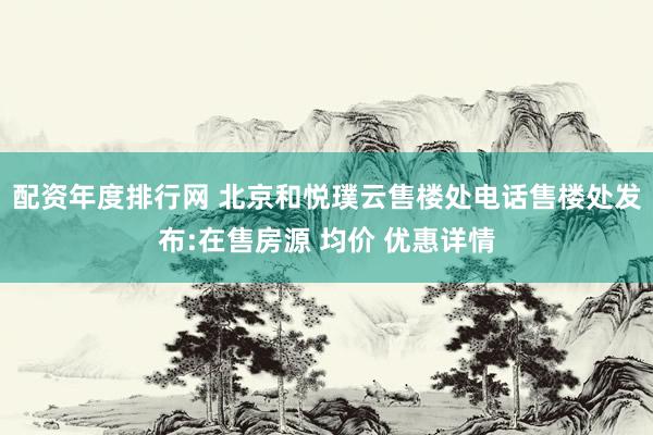 配资年度排行网 北京和悦璞云售楼处电话售楼处发布:在售房源 均价 优惠详情