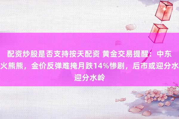 配资炒股是否支持按天配资 黄金交易提醒：中东战火熊熊，金价反弹难掩月跌14%惨剧，后市或迎分水岭