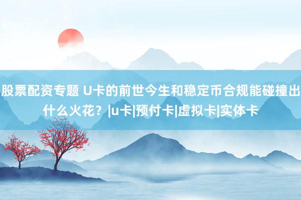 股票配资专题 U卡的前世今生和稳定币合规能碰撞出什么火花？|u卡|预付卡|虚拟卡|实体卡