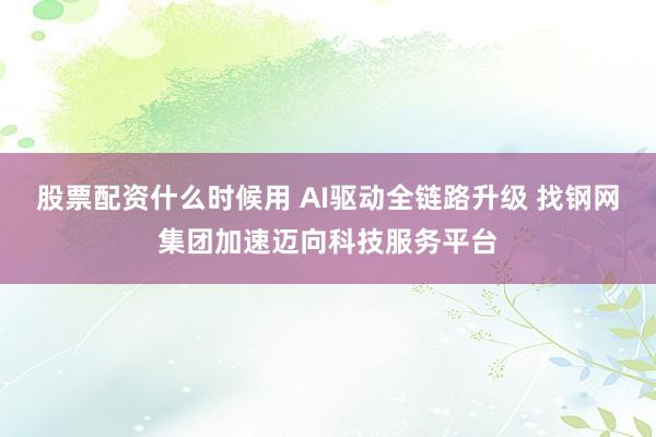股票配资什么时候用 AI驱动全链路升级 找钢网集团加速迈向科技服务平台