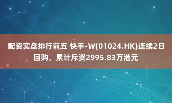 配资实盘排行前五 快手-W(01024.HK)连续2日回购，累计斥资2995.83万港元