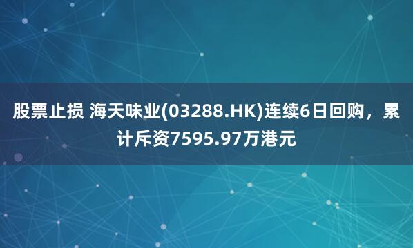 股票止损 海天味业(03288.HK)连续6日回购，累计斥资7595.97万港元