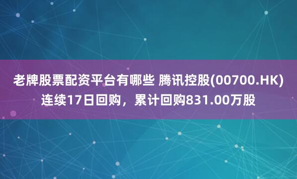老牌股票配资平台有哪些 腾讯控股(00700.HK)连续17日回购，累计回购831.00万股