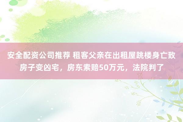 安全配资公司推荐 租客父亲在出租屋跳楼身亡致房子变凶宅，房东索赔50万元，法院判了