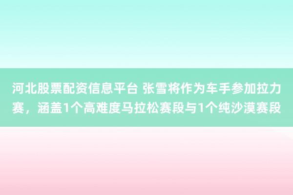河北股票配资信息平台 张雪将作为车手参加拉力赛，涵盖1个高难度马拉松赛段与1个纯沙漠赛段