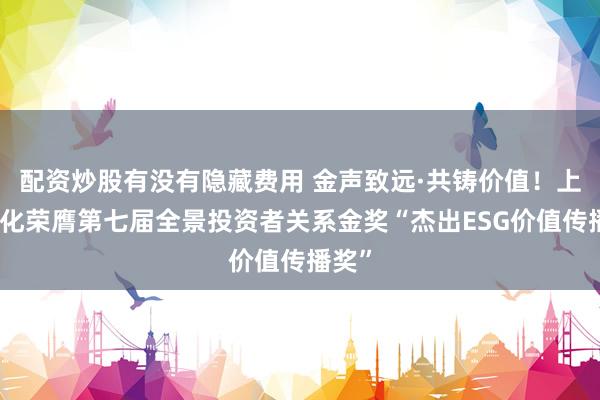 配资炒股有没有隐藏费用 金声致远·共铸价值！上海石化荣膺第七届全景投资者关系金奖“杰出ESG价值传播奖”