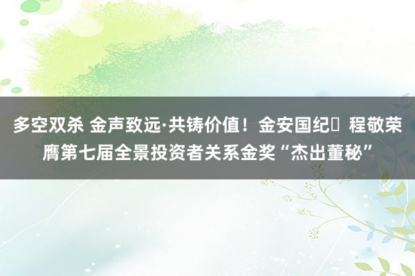 多空双杀 金声致远·共铸价值！金安国纪​程敬荣膺第七届全景投资者关系金奖“杰出董秘”