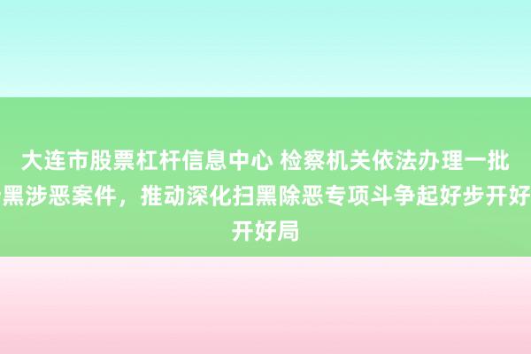 大连市股票杠杆信息中心 检察机关依法办理一批涉黑涉恶案件，推动深化扫黑除恶专项斗争起好步开好局